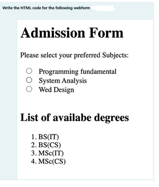 Write the HTML code for the following webform
Admission Form
Please select your preferred Subjects:
Programming fundamental
System Analysis
O Wed Design
List of availabe degrees
1. BS(IT)
2. BS(CS)
3. MSc(IT)
4. MSc(CS)