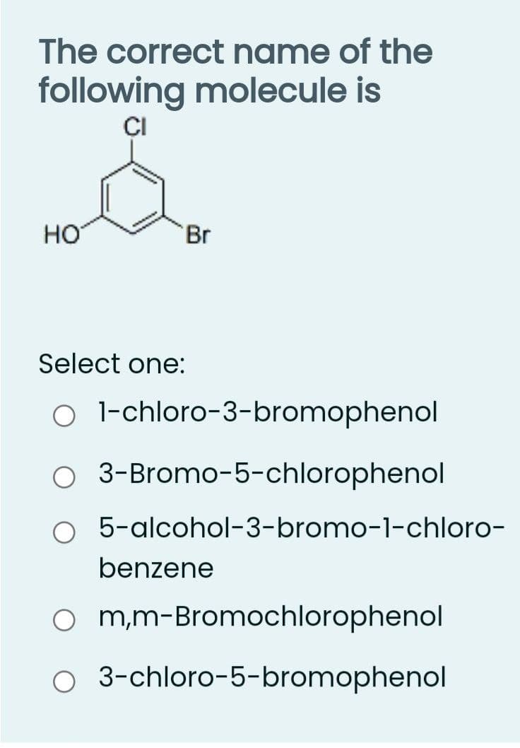 The correct name of the
following molecule is
CI
HO
Br
Select one:
O l-chloro-3-bromophenol
O 3-Bromo-5-chlorophenol
5-alcohol-3-bromo-1-chloro-
benzene
o mm-Bromochlorophenol
O 3-chloro-5-bromophenol
