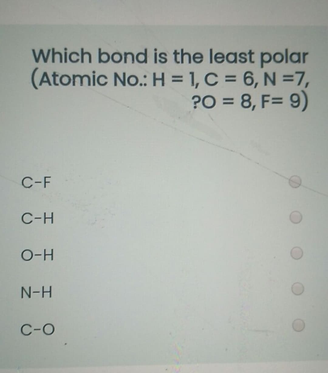 Which bond is the least polar
(Atomic No.: H = 1, C = 6, N =7,
PO = 8, F= 9)
%3D
C-F
C-H
O-H
N-H
C-O
