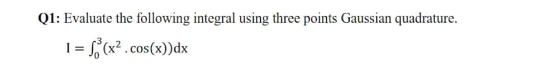 Q1: Evaluate the following integral using three points Gaussian quadrature.
I = f (x? .cos(x))dx
