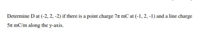 Determine D at (-2, 2, -2) if there is a point charge 7n mC at (-1, 2, -1) and a line charge
5a mC/m along the y-axis.
