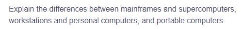 Explain the differences between mainframes and supercomputers,
workstations and personal computers, and portable computers.