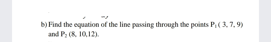 b) Find the equation of the line passing through the points P1 ( 3, 7, 9)
and P2 (8, 10,12).
