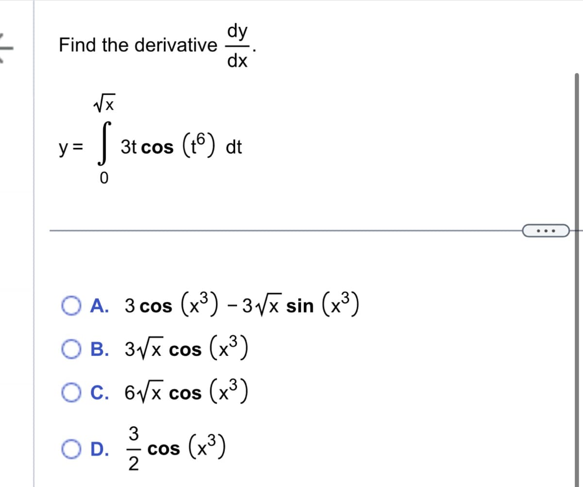 Find the derivative
√x
you from
=
dy
dx
O D.
3t
3t cos (16) dt
O A. 3 cos (x³) -3√x sin (x³)
O B. 3√x cos (x³)
C. 6√√x cos (x³)
3
-
COS
2
(x³)