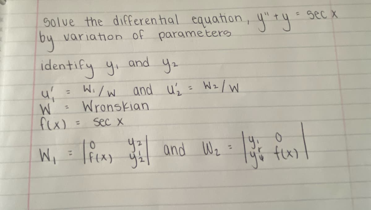 Solve the differential equation, y" +y = sec x
by variation of parameters
ту
and
identify y₁
W₁/W
W = Wronskian
u₁
f(x) =
Sec X
=
Y₂
and U₂ = W₁/W
W₁ = f(x, y2 | and
and W₂
|y's fur l
f(x)