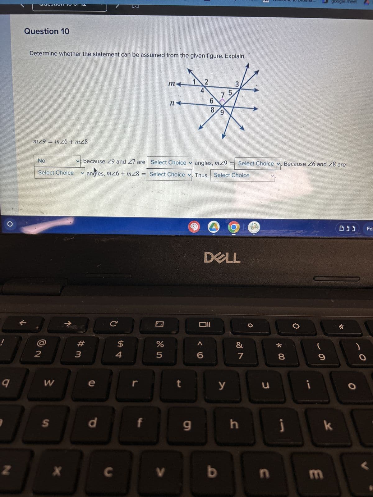 O
9
Z
Question 10
Determine whether the statement can be assumed from the given figure. Explain.
3
5
类
m29 = m26+m28
No
Select Choice
2
W
S
X
7
#m
3
because 29 and 27 are
angles, m26+m28 =
e
d
с
R
C
4
r
f
%
5
m
V
n
Select Choice ✓ angles, m29 = Select Choice. Because 26 and 28 are
Select Choice . Thus, Select Choice
t
9
6
8 9
< 6
0
DELL
Oll
b
y
&
7
h
TD)
u
n
* 00
8
j
i
J
9
google mest
k
m
033 Fel
L