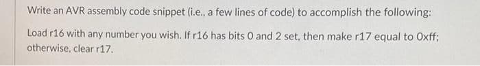 Write an AVR assembly code snippet (i.e., a few lines of code) to accomplish the following:
Load r16 with any number you wish. If r16 has bits 0 and 2 set, then make r17 equal to Oxff;
otherwise, clear r17.
