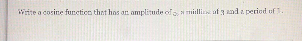 Write a cosine function that has an
amplitude of 5, a midline of 3 and a period of 1.