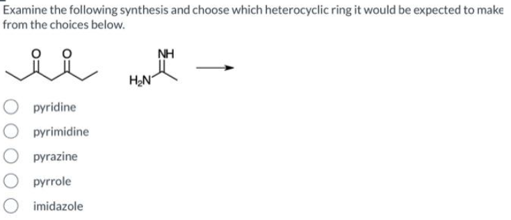 Examine the following synthesis and choose which heterocyclic ring it would be expected to make
from the choices below.
ii
O pyridine
pyrimidine
O pyrazine
pyrrole
imidazole
H₂N
NH