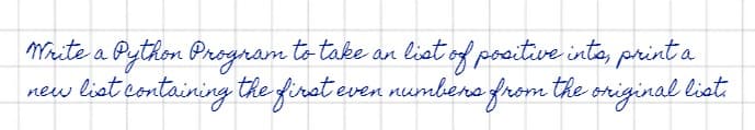 Maite a Python Program to take an liat of poaitive into, print a
new liet containing the finst even numbene from the original liet.
