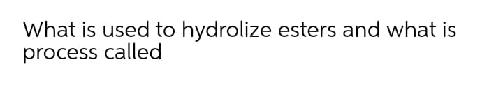 What is used to hydrolize esters and what is
process called
