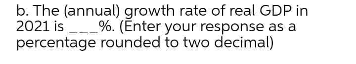 b. The (annual) growth rate of real GDP in
2021 is -_%. (Enter your response as a
percentage rounded to two decimal)
