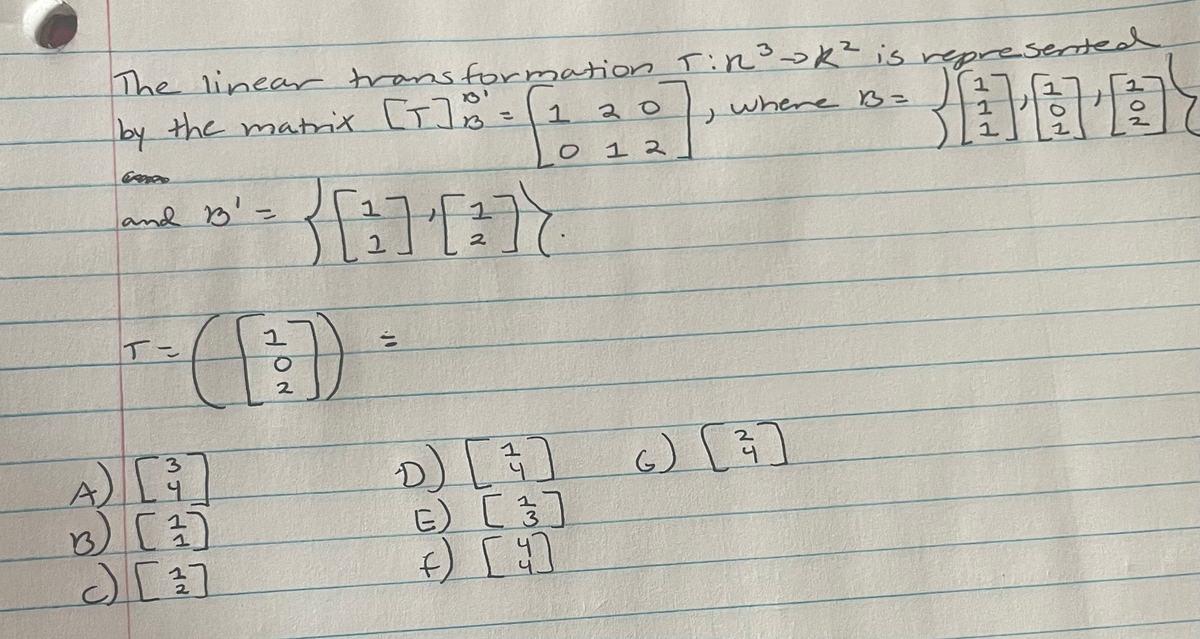 The linear transformation_T:R³ OK² is represented.
by the matrix [T]8= 1 20
where B=
012
and B' =
二
(①
4) [3
B3) [²]
[]
102
1
2
台
D
2
>
E) [3]
⑥) [幻
小
1
周圍
⑥) ()