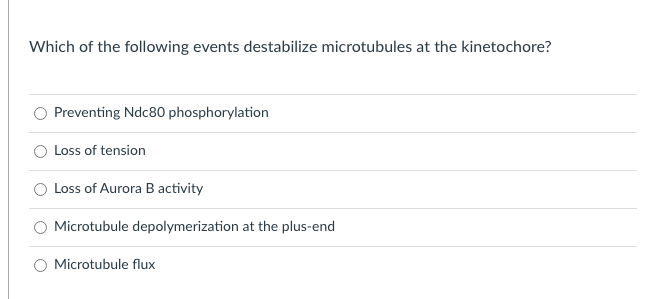 Which of the following events destabilize microtubules at the kinetochore?
Preventing Ndc80 phosphorylation
Loss of tension
Loss of Aurora B activity
Microtubule depolymerization at the plus-end
Microtubule flux

