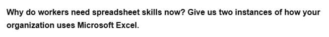 Why do workers need spreadsheet skills now? Give us two instances of how your
organization uses Microsoft Excel.