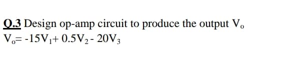 Q.3 Design op-amp circuit to produce the output V.
V= -15V1+ 0.5V2- 20V3
