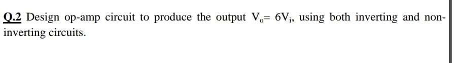 Q.2 Design op-amp circuit to produce the output V= 6V¡, using both inverting and non-
inverting circuits.
