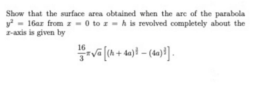 Show that the surface area obtained when the arc of the parabola
y? = 16ar from I = 0 to r = h is revolved completely about the
I-axis is given by
16
va (h + a)} – (4a)} .
