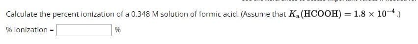 Calculate the percent ionization of a 0.348 M solution of formic acid. (Assume that Ka (HCOOH) = 1.8 × 10-4.)
% lonization =
%