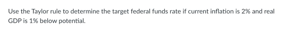 Use the Taylor rule to determine the target federal funds rate if current inflation is 2% and real
GDP is 1% below potential.