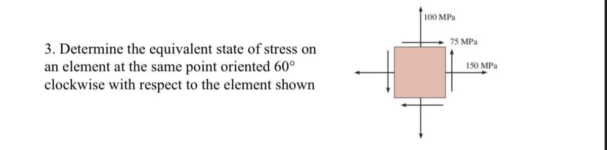 100 MPa
75 MPa
3. Determine the equivalent state of stress on
an element at the same point oriented 60°
clockwise with respect to the element shown
150 MPa
