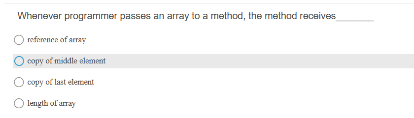 Whenever programmer passes an array to a method, the method receives
reference of array
copy of middle element
copy of last element
O length of array
