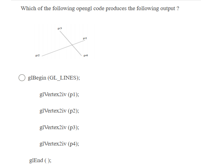 Which of the following opengl code produces the following output ?
glBegin (GL_LINES);
glVertex2iv (p1);
glVertex2iv (p2);
glVertex2iv (p3);
glVertex2iv (p4);
glEnd ( );
