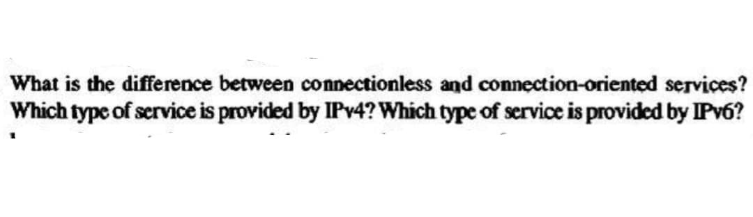 What is the difference between connectionless and connection-oriented services?
Which type of service is provided by IPv4? Which type of service is provided by IPv6?