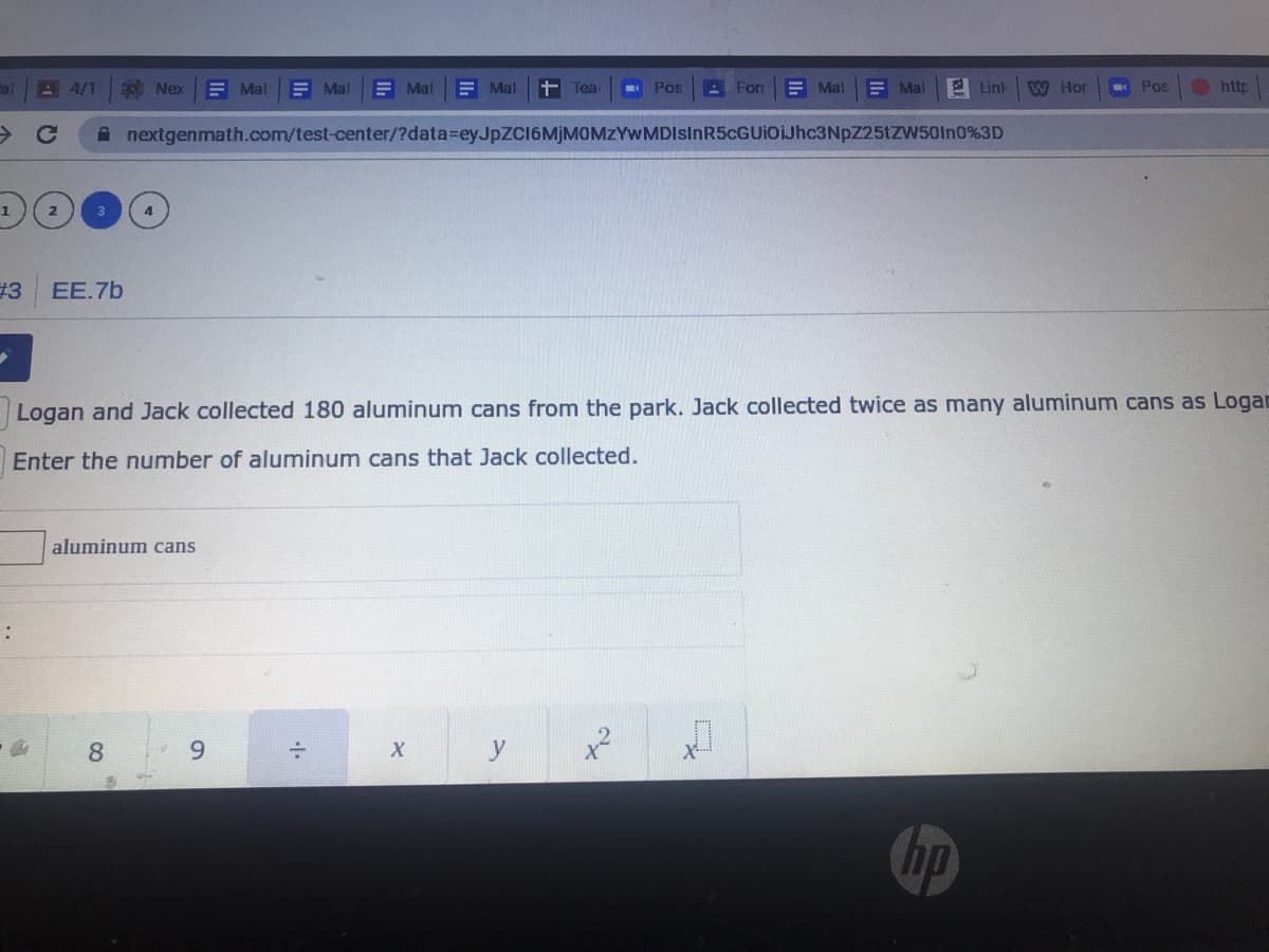 A 4/1
90 Nex
E Mal
E Mal
E Mal
E Mal
Tea
Pos
A For
E Mal
E Mal
2 Link
W Hor
Pos
http
A nextgenmath.com/test-center/?data=eyJpZC16MjMOMZYWMDIsInR5cGUiOIJhc3NpZ25tZW50In0%3D
1.
13
EE.7b
Logan and Jack collected 180 aluminum cans from the park. Jack collected twice as many aluminum cans as Logac
Enter the number of aluminum cans that Jack collected.
aluminum cans
8.
9.
X
y
hp
