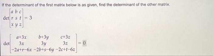 If the determinant of the first matrix below is as given, find the determinant of the other matrix.
abc
det r s t
xyz
det
=
3
a+3x
3x
b+3y
3y
-2a+r-6x-2b+s-6y
c+3z
3z
-2c+t-6z
0