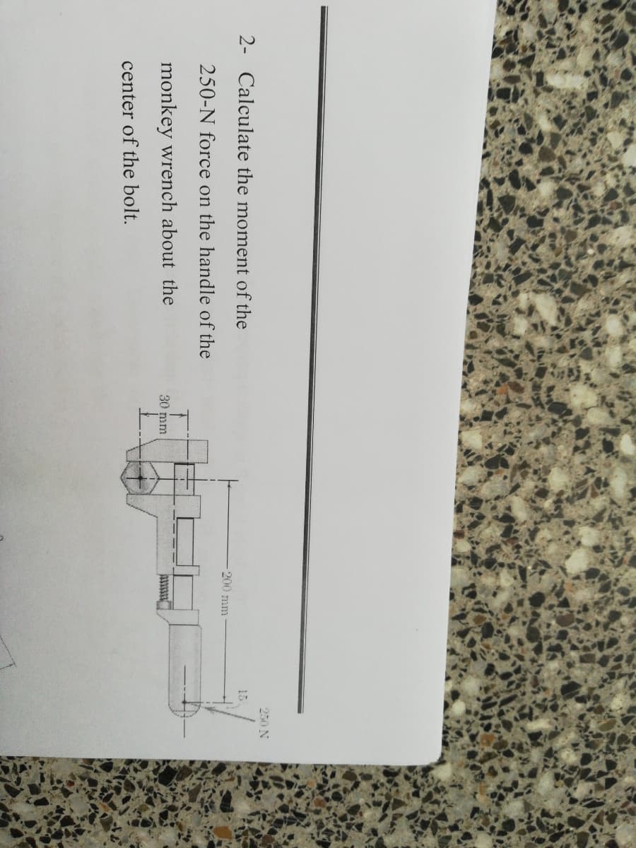 250 N
15
2- Calculate the moment of the
200 mm
250-N force on the handle of the
monkey wrench about the
30 mm
center of the bolt.
