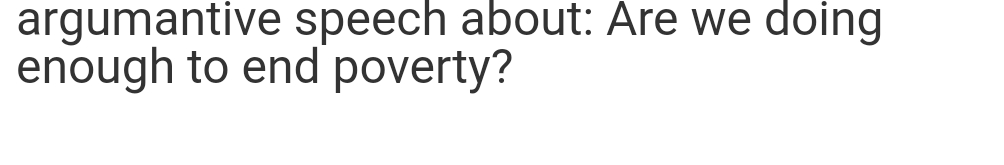 argumantive speech about: Are we doing
enough to end poverty?