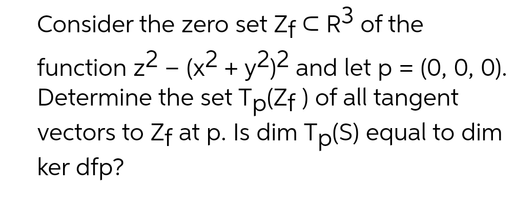 Consider the zero set Zf CR of the
function z2 – (x< + y<)< and let p = (0, 0, 0).
Determine the set Tp(Zf ) of all tangent
vectors to Zf at p. Is dim Tp(S) equal to dim
ker dfp?
