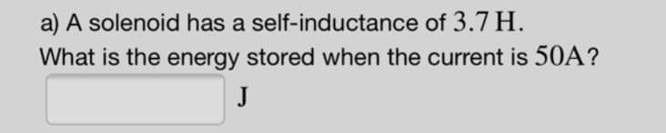 a) A solenoid has a self-inductance
of 3.7 H.
What is the energy stored when the current is 50A?
J