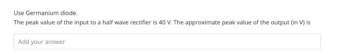 Use Germanium diode.
The peak value of the input to a half wave rectifier is 40 V. The approximate peak value of the output (in V) is
Add your answer