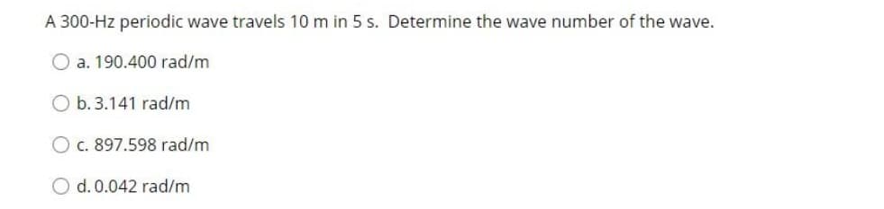 A 300-Hz periodic wave travels 10 m in 5 s. Determine the wave number of the wave.
O a. 190.400 rad/m
O b. 3.141 rad/m
c. 897.598 rad/m
O d. 0.042 rad/m