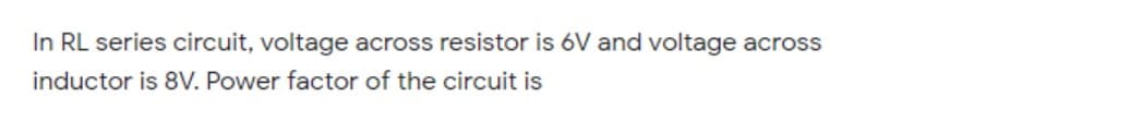 In RL series circuit, voltage across resistor is 6V and voltage across
inductor is 8V. Power factor of the circuit is