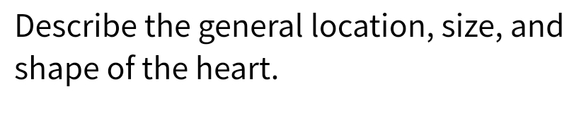 Describe the general location, size, and
shape of the heart.
