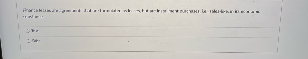 Finance leases are agreements that are formulated as leases, but are installment purchases, i.e., sales-like, in its economic
substance.
O True
O False
