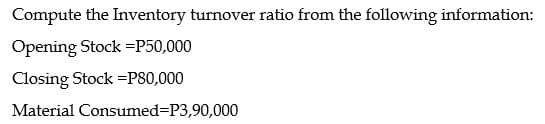 Compute the Inventory turnover ratio from the following information:
Opening Stock =P50,000
Closing Stock =P80,000
Material Consumed%=DP3,90,000
