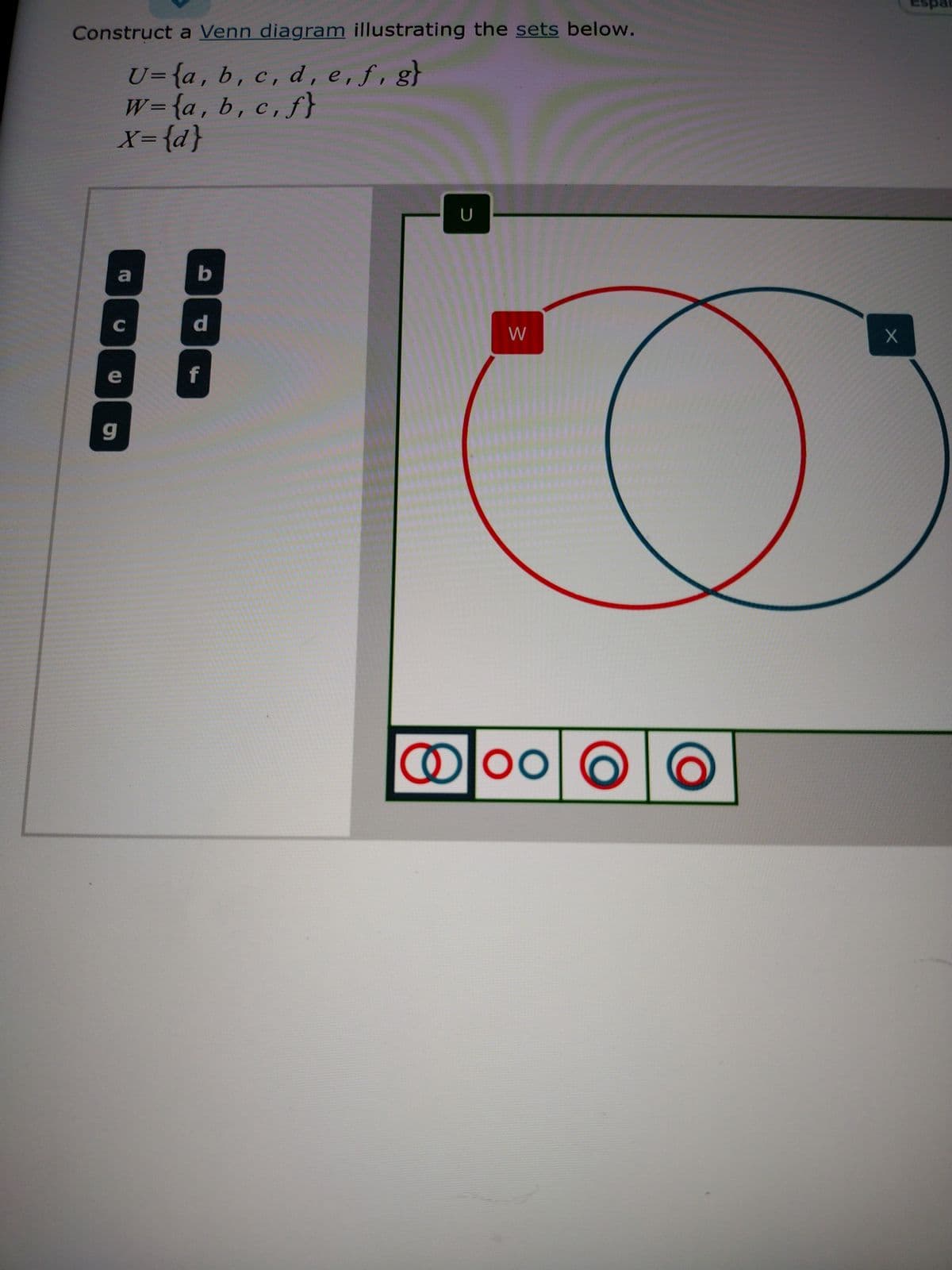 Construct a Venn diagram illustrating the sets below.
U=(a, b, c, d, e, f, g}
w={a, b, c, f}
X= {d}
a
C
e
g
d
f
@
U
W
e
Espar
O
00