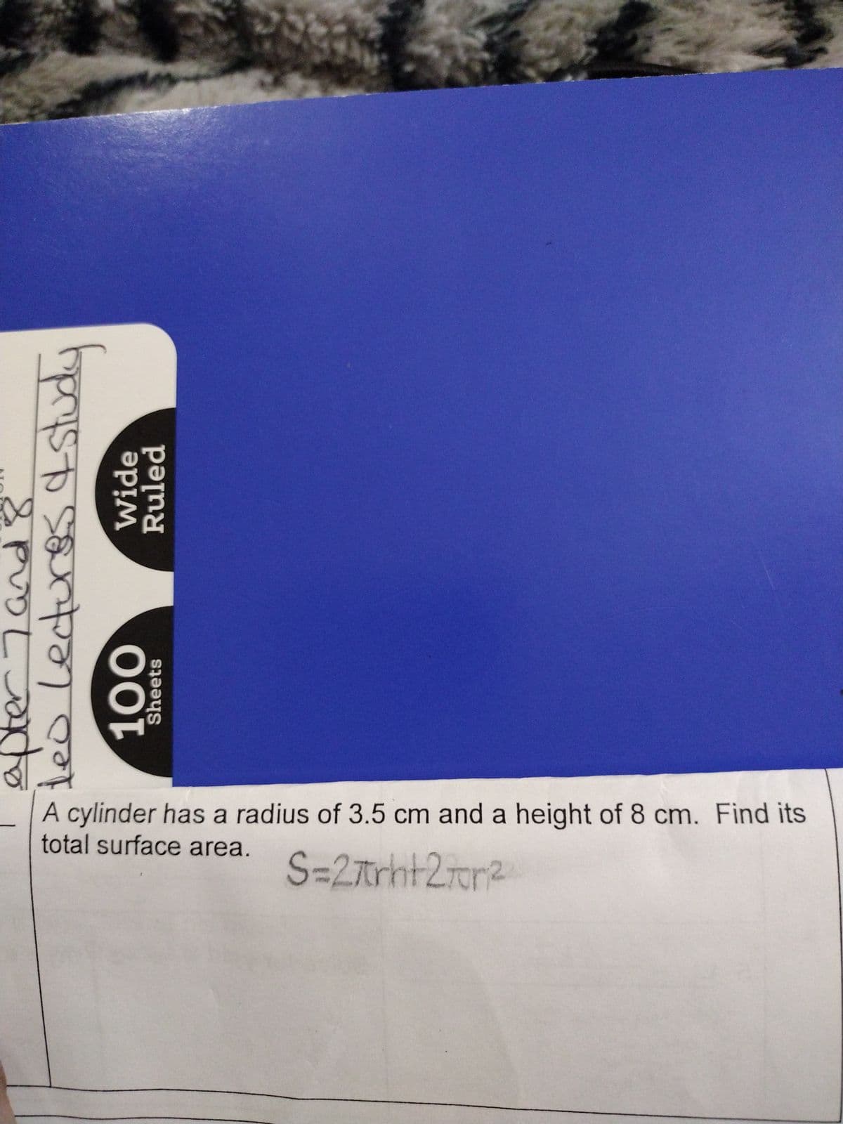 apter 7 and 8
teo Lectures & study
N
Wide
Ruled
100
Sheets
D
A cylinder has a radius of 3.5 cm and a height of 8 cm. Find its
total surface area.
S=2trht2m²