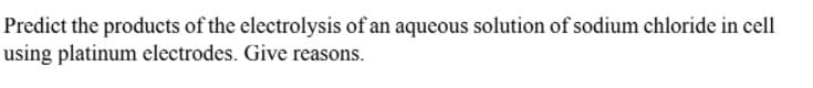 Predict the products of the electrolysis of an aqueous solution of sodium chloride in cell
using platinum electrodes. Give reasons.
