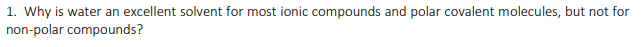 1. Why is water an excellent solvent for most ionic compounds and polar covalent molecules, but not for
non-polar compounds?
