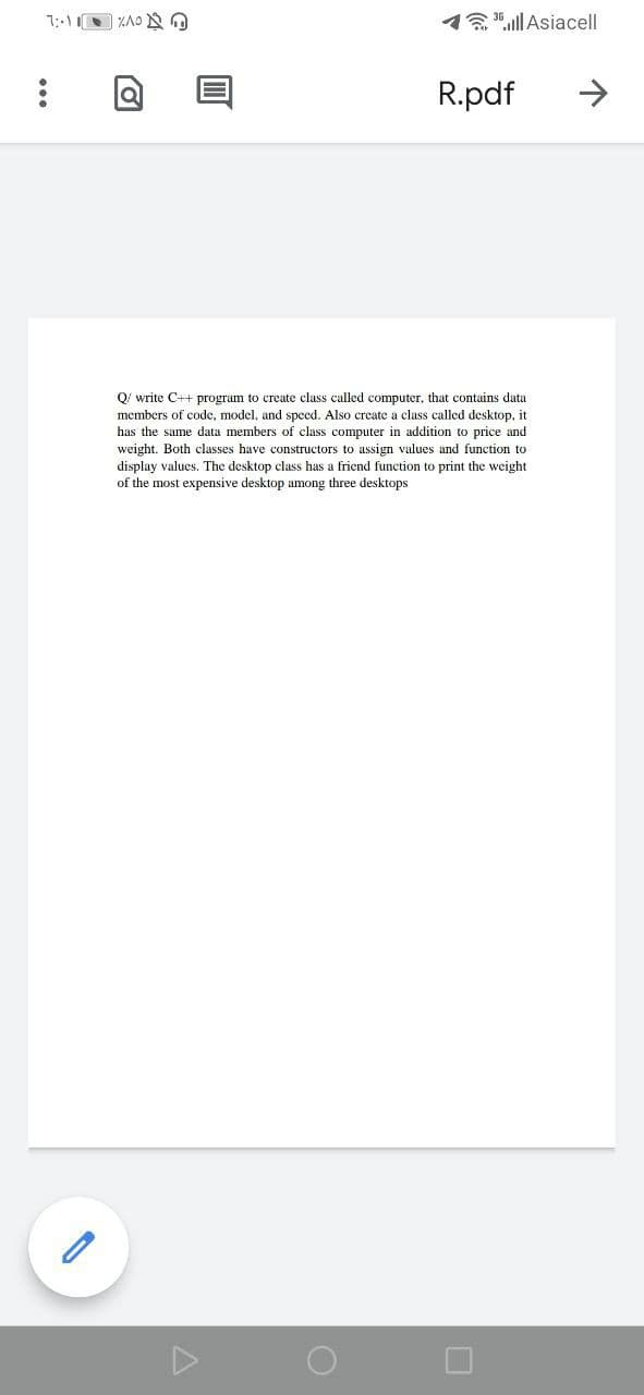 13"ll Asiacell
R.pdf
->
Q/ write C++ program to create class called computer, that contains data
members of code, model, and spced. Also crcate a class called desktop, it
has the same data members of class computer in addition to price and
weight. Both classes have constructors to assign values and function to
display values. The desktop class has a friend function to print the weight
of the most expensive desktop among three desktops
