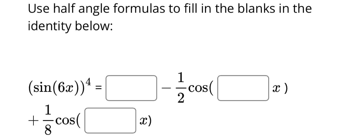 Use half angle formulas to fill in the blanks in the
identity below:
(sin(6x)) 4
1
+= cos(
8
=
x)
12
COS
x )