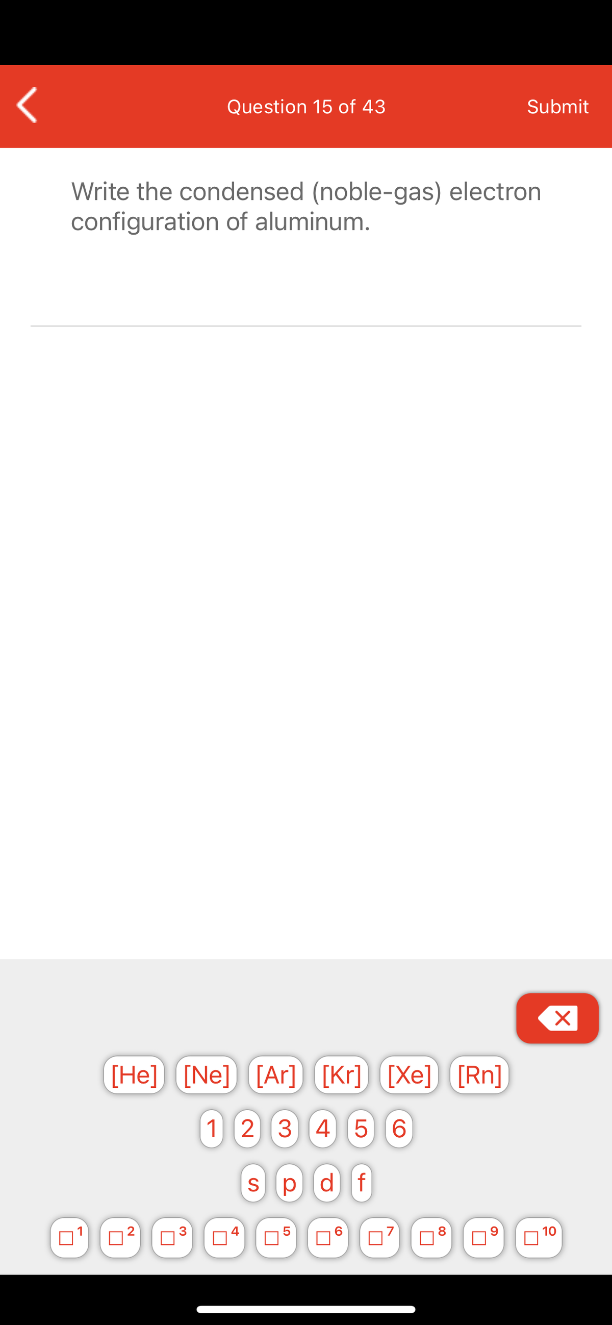 Question 15 of 43
Submit
Write the condensed (noble-gas) electron
configuration of aluminum.
[He] [Ne] [Ar] [Kr] [Xe] [Rn]
1 2 3 4) 5 6
S
pdf
08
1
4
5
6.
9.
10

