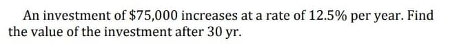 An investment of $75,000 increases at a rate of 12.5% per year. Find
the value of the investment after 30 yr.
