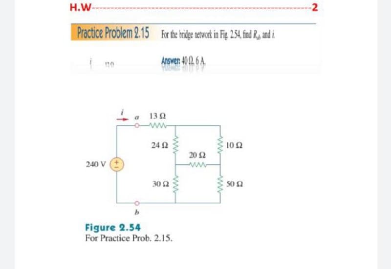 H.W
-2
Practice Problem 2.15
For the bridge network in Fig. 2.54, find Ry and i
Answen 40 . 6 A.
Ia 130
24 2
10 2
20 2
240 V
ww
30 2
50 2
Figure 2.54
For Practice Prob. 2.15.
ww
ww
ww
ww
