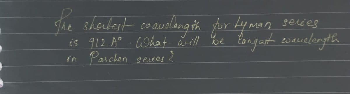 The shortest coaudlongth for Lyman
series
is 912 A°. What will be longest wavelength
in Parchen seles
2